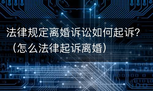 法律规定离婚诉讼如何起诉？（怎么法律起诉离婚）