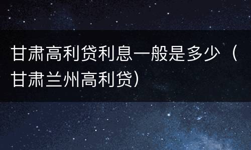 甘肃高利贷利息一般是多少（甘肃兰州高利贷）