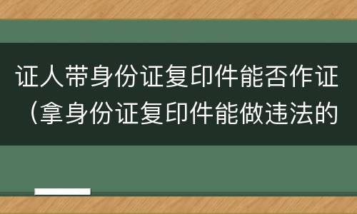 证人带身份证复印件能否作证（拿身份证复印件能做违法的事吗）