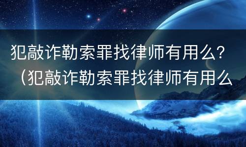 犯敲诈勒索罪找律师有用么？（犯敲诈勒索罪找律师有用么吗）