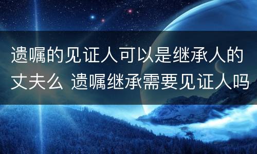遗嘱的见证人可以是继承人的丈夫么 遗嘱继承需要见证人吗