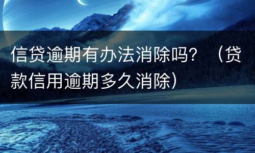 信贷逾期有办法消除吗？（贷款信用逾期多久消除）
