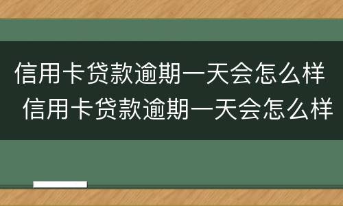信用卡贷款逾期一天会怎么样 信用卡贷款逾期一天会怎么样吗