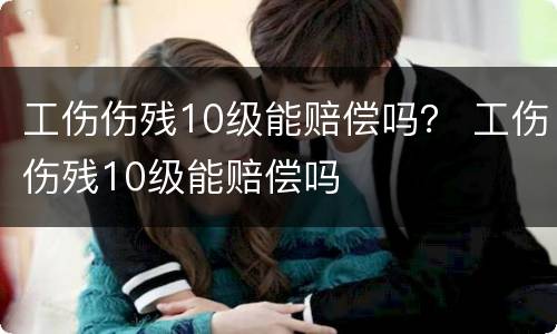 工伤伤残10级能赔偿吗？ 工伤伤残10级能赔偿吗
