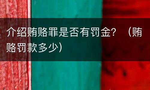 介绍贿赂罪是否有罚金？（贿赂罚款多少）