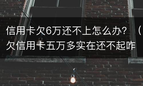 信用卡欠6万还不上怎么办？（欠信用卡五万多实在还不起咋办）