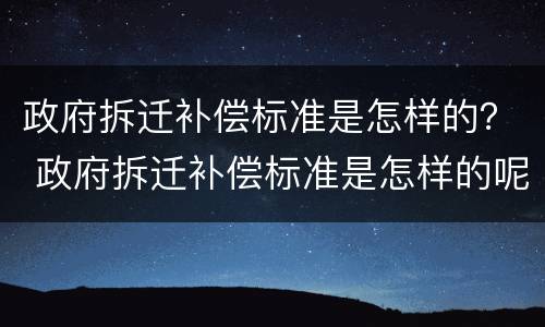 政府拆迁补偿标准是怎样的？ 政府拆迁补偿标准是怎样的呢