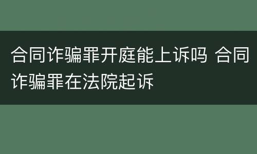 合同诈骗罪开庭能上诉吗 合同诈骗罪在法院起诉