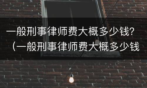 一般刑事律师费大概多少钱？（一般刑事律师费大概多少钱啊）