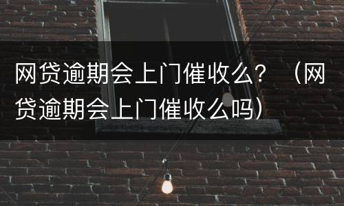 网贷逾期会上门催收么？（网贷逾期会上门催收么吗）