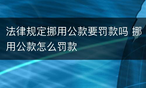 法律规定挪用公款要罚款吗 挪用公款怎么罚款