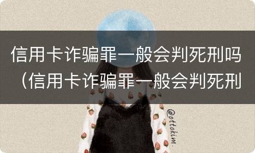 信用卡诈骗罪一般会判死刑吗（信用卡诈骗罪一般会判死刑吗）