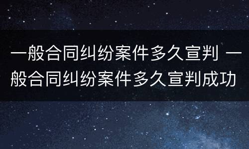 一般合同纠纷案件多久宣判 一般合同纠纷案件多久宣判成功