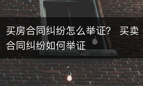 买房合同纠纷怎么举证？ 买卖合同纠纷如何举证