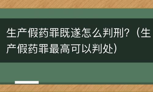 生产假药罪既遂怎么判刑?（生产假药罪最高可以判处）