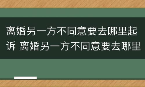 离婚另一方不同意要去哪里起诉 离婚另一方不同意要去哪里起诉对方