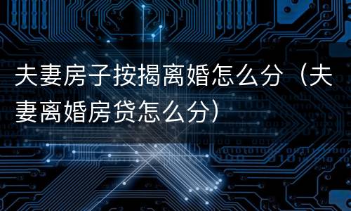 夫妻房子按揭离婚怎么分（夫妻离婚房贷怎么分）