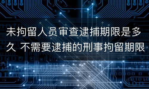 未拘留人员审查逮捕期限是多久 不需要逮捕的刑事拘留期限