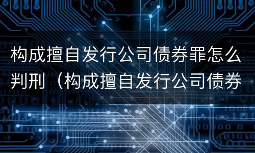 构成擅自发行公司债券罪怎么判刑（构成擅自发行公司债券罪怎么判刑的）
