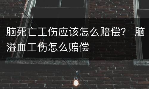 脑死亡工伤应该怎么赔偿？ 脑溢血工伤怎么赔偿