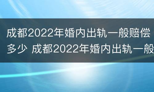 成都2022年婚内出轨一般赔偿多少 成都2022年婚内出轨一般赔偿多少钱