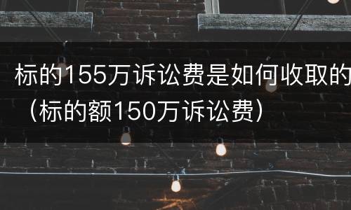 标的155万诉讼费是如何收取的（标的额150万诉讼费）