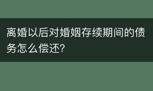 离婚以后对婚姻存续期间的债务怎么偿还？