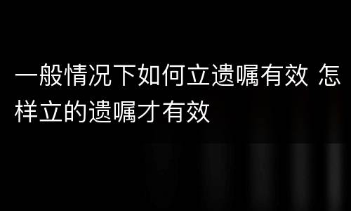 一般情况下如何立遗嘱有效 怎样立的遗嘱才有效
