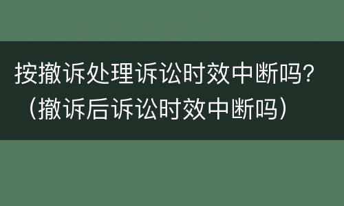 按撤诉处理诉讼时效中断吗？（撤诉后诉讼时效中断吗）