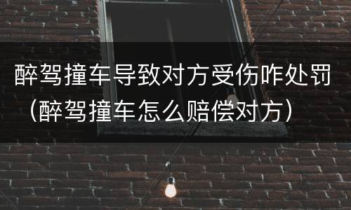 醉驾撞车导致对方受伤咋处罚（醉驾撞车怎么赔偿对方）