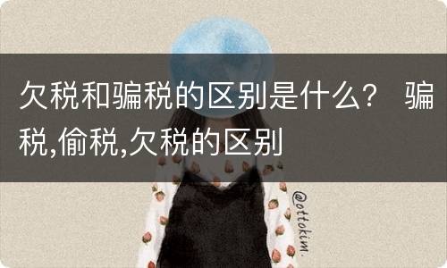 欠税和骗税的区别是什么？ 骗税,偷税,欠税的区别