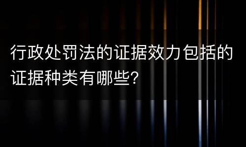 行政处罚法的证据效力包括的证据种类有哪些？