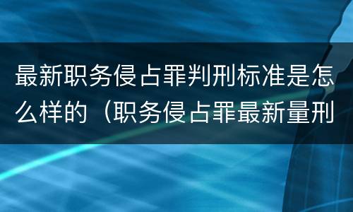 最新职务侵占罪判刑标准是怎么样的（职务侵占罪最新量刑标准）