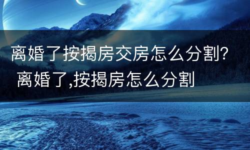 离婚了按揭房交房怎么分割？ 离婚了,按揭房怎么分割