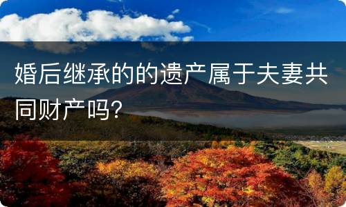 婚后继承的的遗产属于夫妻共同财产吗？