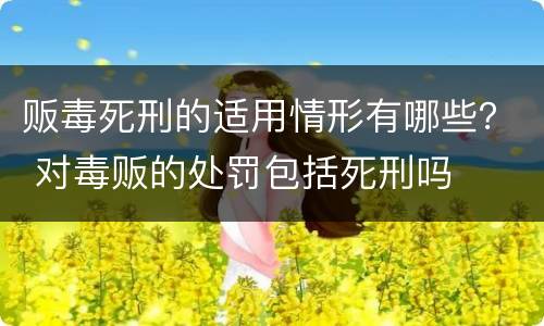贩毒死刑的适用情形有哪些？ 对毒贩的处罚包括死刑吗