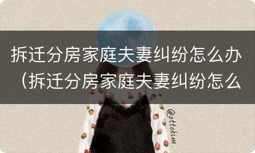 拆迁分房家庭夫妻纠纷怎么办（拆迁分房家庭夫妻纠纷怎么办手续）