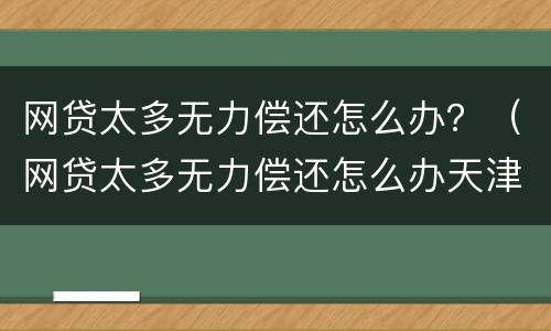 网贷太多无力偿还怎么办？（网贷太多无力偿还怎么办天津）