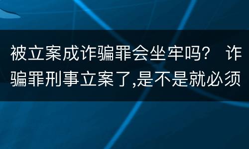 被立案成诈骗罪会坐牢吗？ 诈骗罪刑事立案了,是不是就必须坐牢