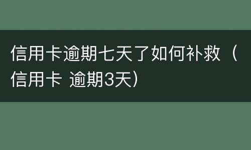 信用卡逾期七天了如何补救（信用卡 逾期3天）