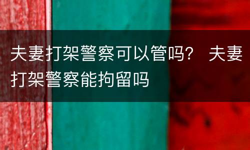 夫妻打架警察可以管吗？ 夫妻打架警察能拘留吗