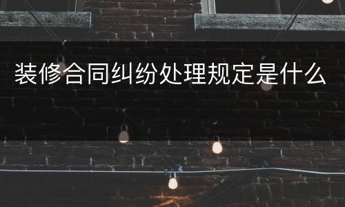 装修合同纠纷处理规定是什么