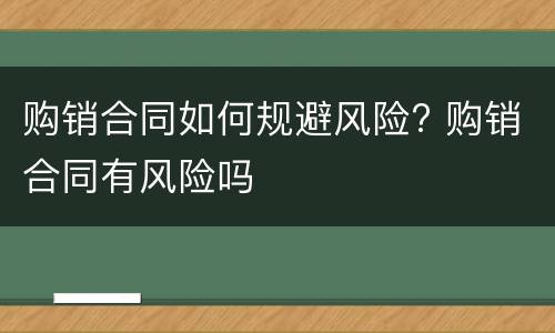 购销合同如何规避风险? 购销合同有风险吗