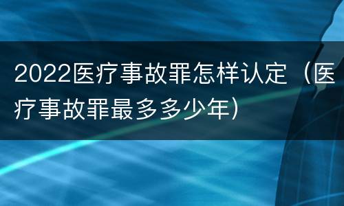 2022医疗事故罪怎样认定（医疗事故罪最多多少年）