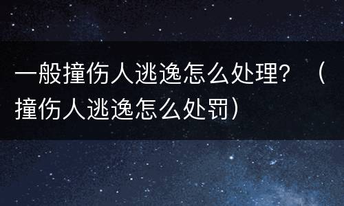 一般撞伤人逃逸怎么处理？（撞伤人逃逸怎么处罚）