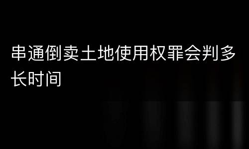 串通倒卖土地使用权罪会判多长时间