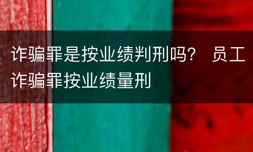 诈骗罪是按业绩判刑吗？ 员工诈骗罪按业绩量刑