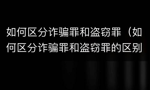 如何区分诈骗罪和盗窃罪（如何区分诈骗罪和盗窃罪的区别）