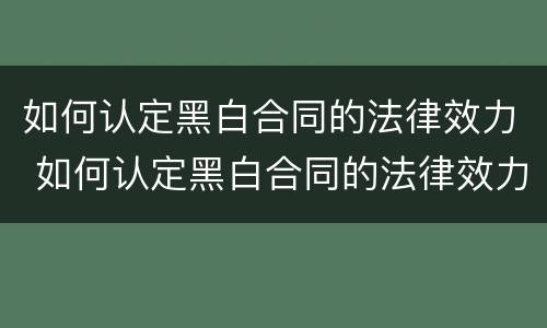 如何认定黑白合同的法律效力 如何认定黑白合同的法律效力范围