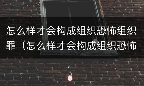 怎么样才会构成组织恐怖组织罪（怎么样才会构成组织恐怖组织罪行为）
